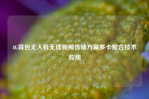 4G背包無(wú)人機(jī)無(wú)線視頻傳輸方案多卡聚合技術(shù)應(yīng)用